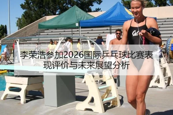 李荣浩参加2026国际乒乓球比赛表现评价与未来展望分析
