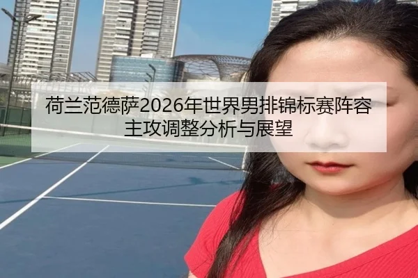 荷兰范德萨2026年世界男排锦标赛阵容主攻调整分析与展望