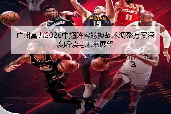 广州富力2026中超阵容轮换战术调整方案深度解读与未来展望