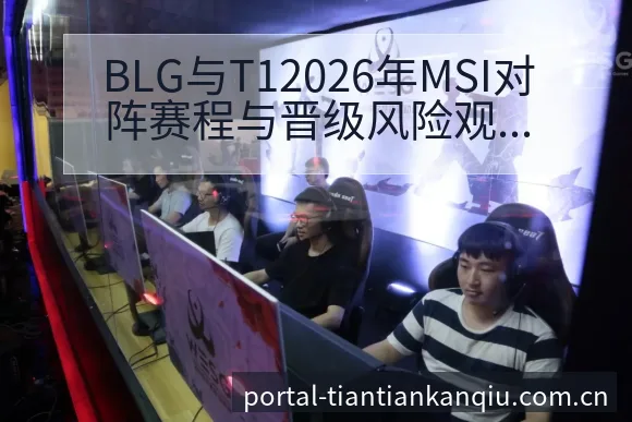 BLG与T12026年MSI对阵赛程与晋级风险观察：历史 - 天天看球app